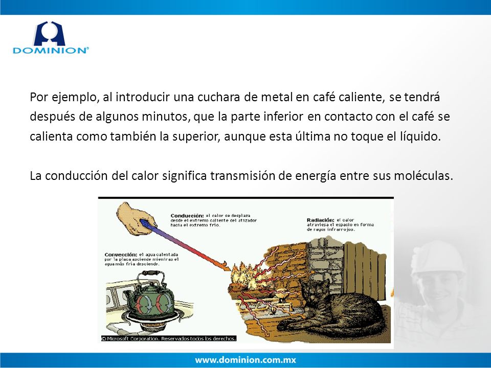 Por ejemplo, al introducir una cuchara de metal en café caliente, se tendrá después de algunos minutos, que la parte inferior en contacto con el café se calienta como también la superior, aunque esta última no toque el líquido.