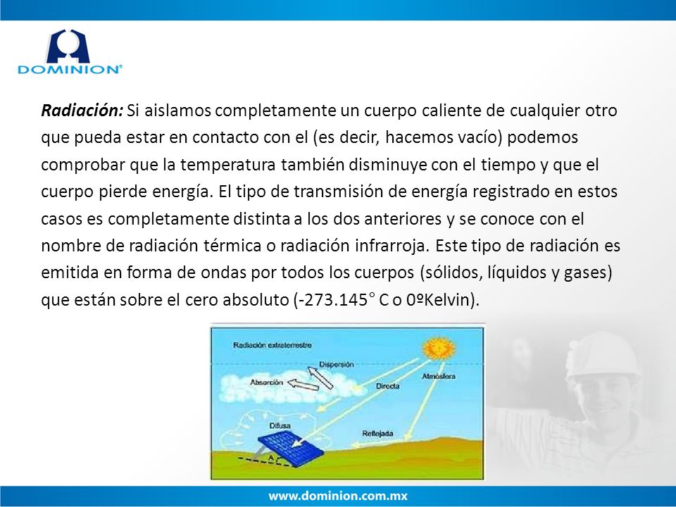 Radiación: Si aislamos completamente un cuerpo caliente de cualquier otro que pueda estar en contacto con el (es decir, hacemos vacío) podemos comprobar que la temperatura también disminuye con el tiempo y que el cuerpo pierde energía.