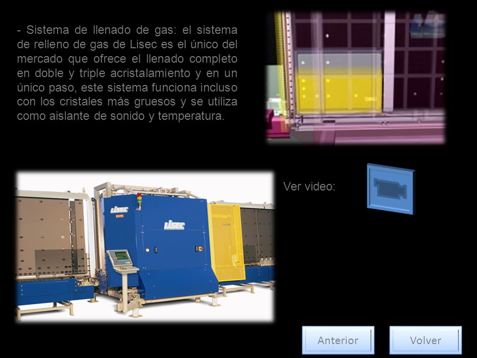 - Sistema de llenado de gas: el sistema de relleno de gas de Lisec es el único del mercado que ofrece el llenado completo en doble y triple acristalamiento y en un único paso, este sistema funciona incluso con los cristales más gruesos y se utiliza como aislante de sonido y temperatura.