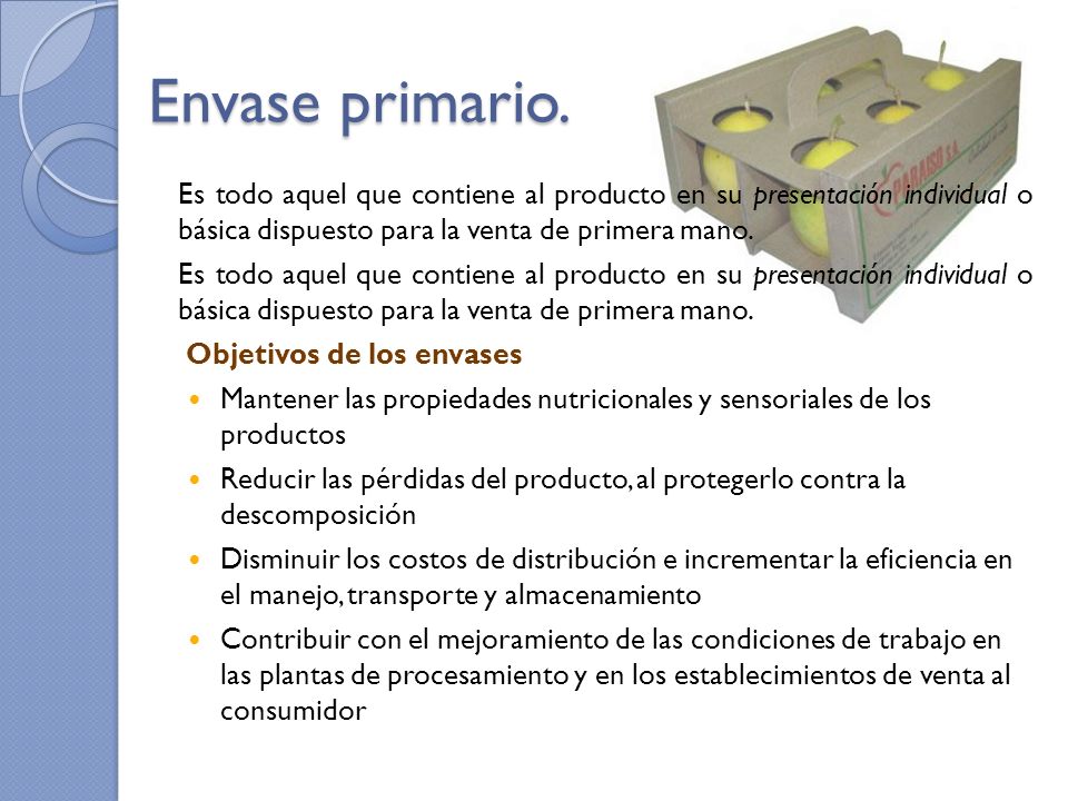 Envase primario. Es todo aquel que contiene al producto en su presentación individual o básica dispuesto para la venta de primera mano.