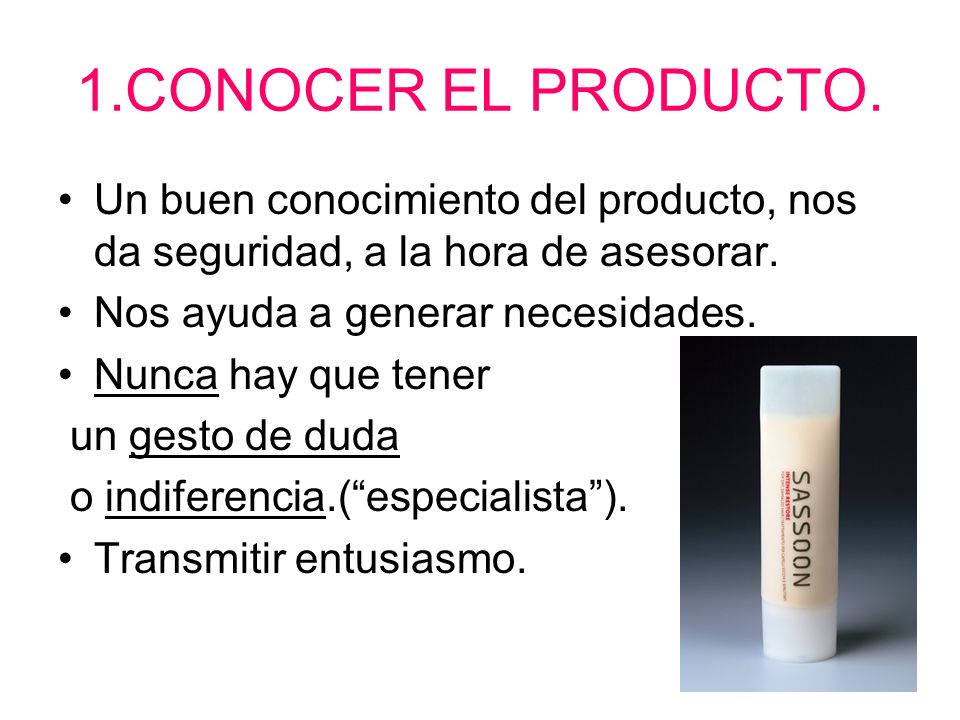 1.CONOCER EL PRODUCTO. Un buen conocimiento del producto, nos da seguridad, a la hora de asesorar. Nos ayuda a generar necesidades.
