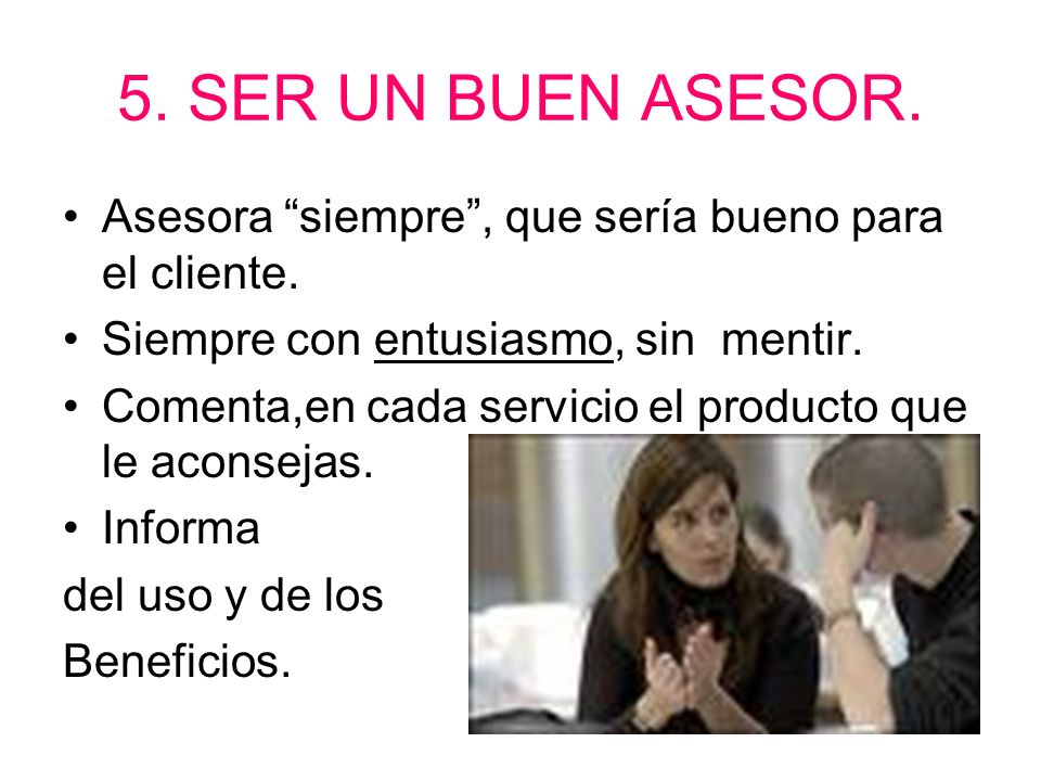 5. SER UN BUEN ASESOR. Asesora siempre , que sería bueno para el cliente. Siempre con entusiasmo, sin mentir.