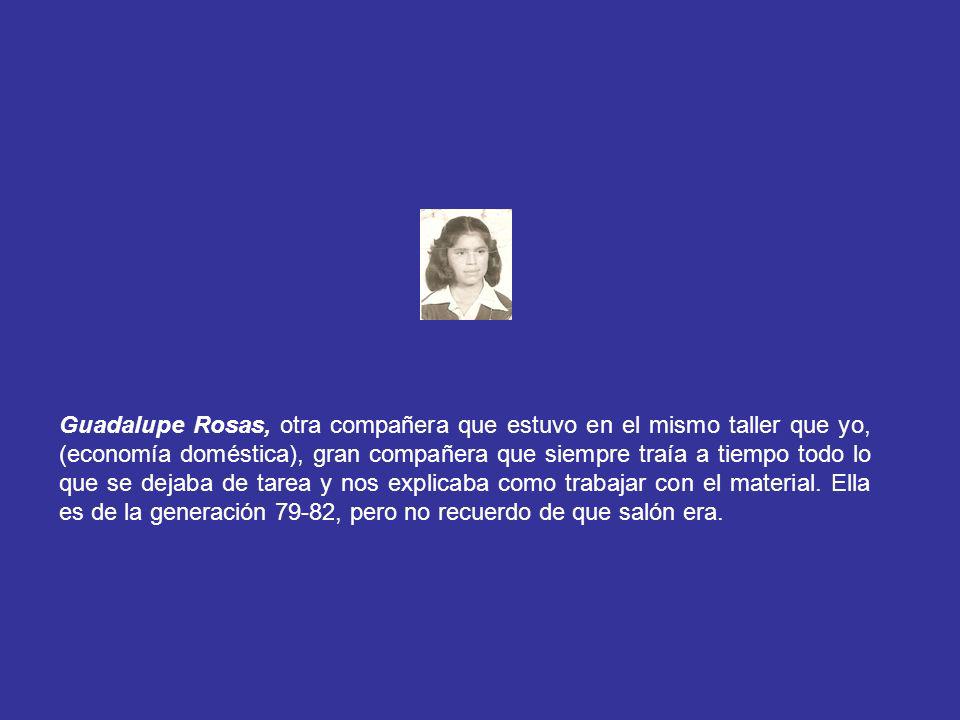 Guadalupe Rosas, otra compañera que estuvo en el mismo taller que yo, (economía doméstica), gran compañera que siempre traía a tiempo todo lo que se dejaba de tarea y nos explicaba como trabajar con el material.