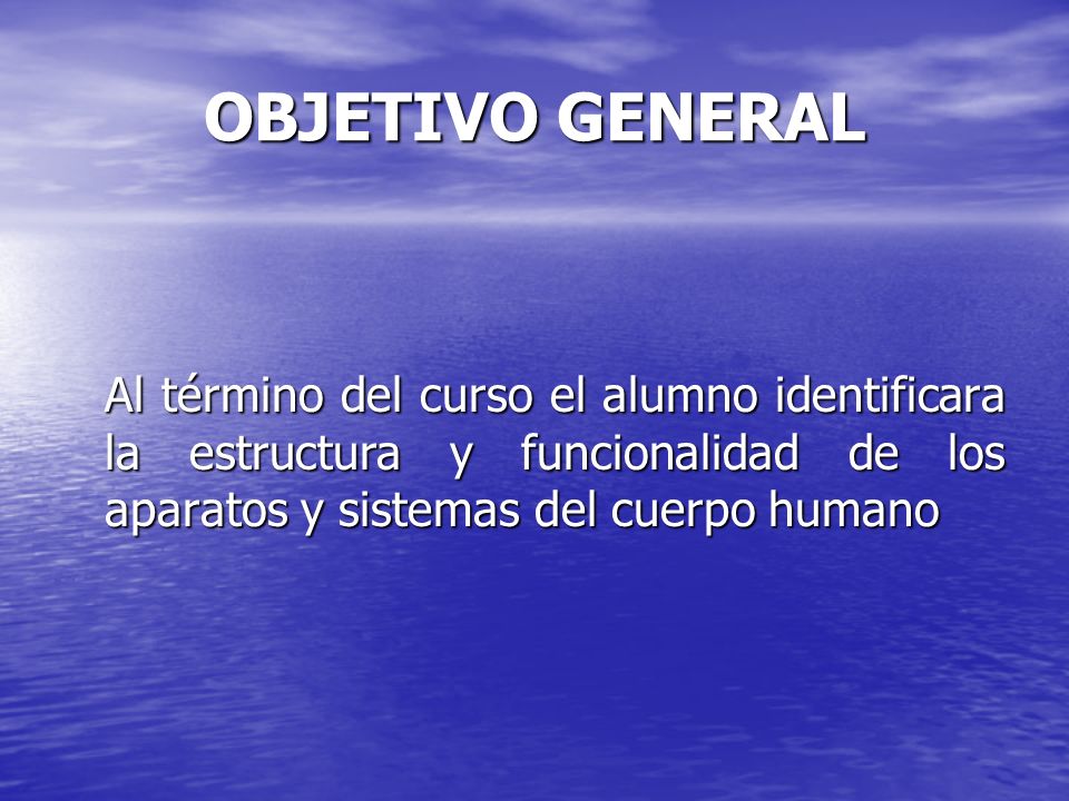 OBJETIVO GENERAL Al término del curso el alumno identificara la estructura y funcionalidad de los aparatos y sistemas del cuerpo humano.