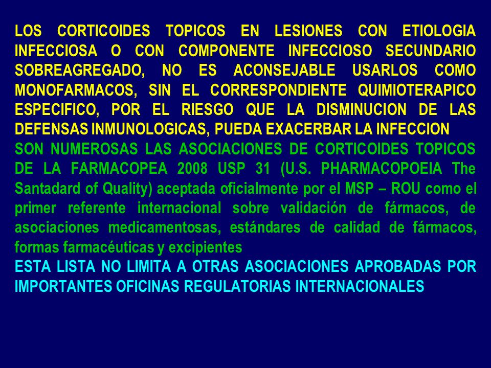 LOS CORTICOIDES TOPICOS EN LESIONES CON ETIOLOGIA INFECCIOSA O CON COMPONENTE INFECCIOSO SECUNDARIO SOBREAGREGADO, NO ES ACONSEJABLE USARLOS COMO MONOFARMACOS, SIN EL CORRESPONDIENTE QUIMIOTERAPICO ESPECIFICO, POR EL RIESGO QUE LA DISMINUCION DE LAS DEFENSAS INMUNOLOGICAS, PUEDA EXACERBAR LA INFECCION