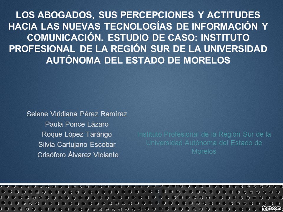 LOS ABOGADOS, SUS PERCEPCIONES Y ACTITUDES HACIA LAS NUEVAS TECNOLOGÍAS DE INFORMACIÓN Y COMUNICACIÓN. ESTUDIO DE CASO: INSTITUTO PROFESIONAL DE LA REGIÓN SUR DE LA UNIVERSIDAD AUTÓNOMA DEL ESTADO DE MORELOS