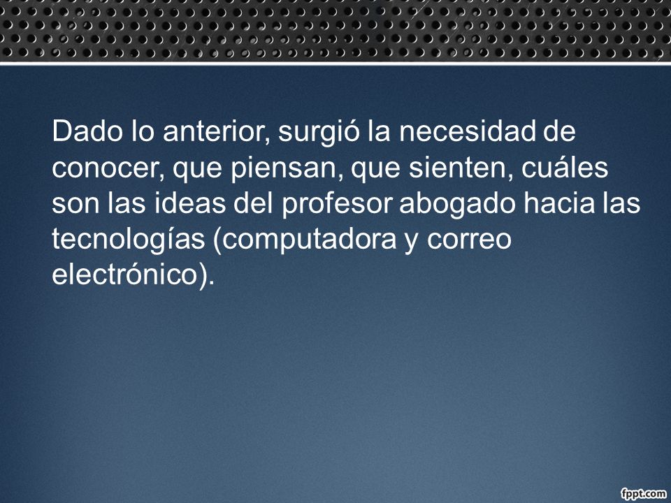 Dado lo anterior, surgió la necesidad de conocer, que piensan, que sienten, cuáles son las ideas del profesor abogado hacia las tecnologías (computadora y correo electrónico).