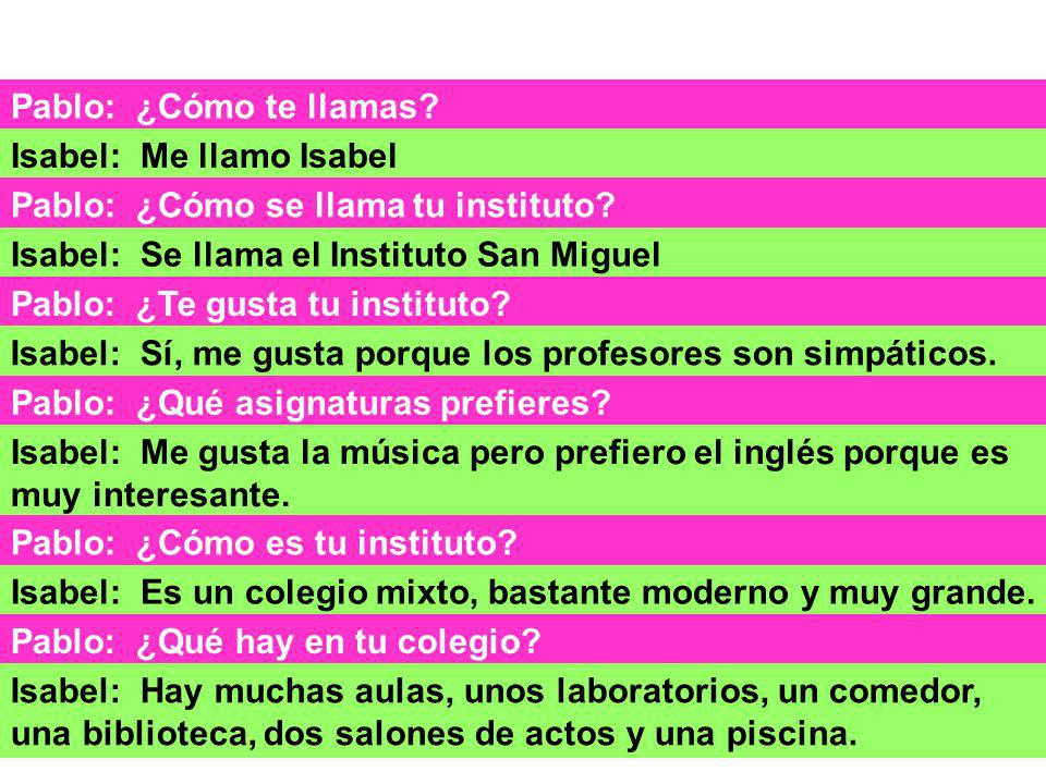 Pablo: ¿Cómo te llamas Isabel: Me llamo Isabel. Pablo: ¿Cómo se llama tu instituto Isabel: Se llama el Instituto San Miguel.