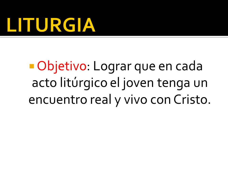 LITURGIA Objetivo: Lograr que en cada acto litúrgico el joven tenga un encuentro real y vivo con Cristo.
