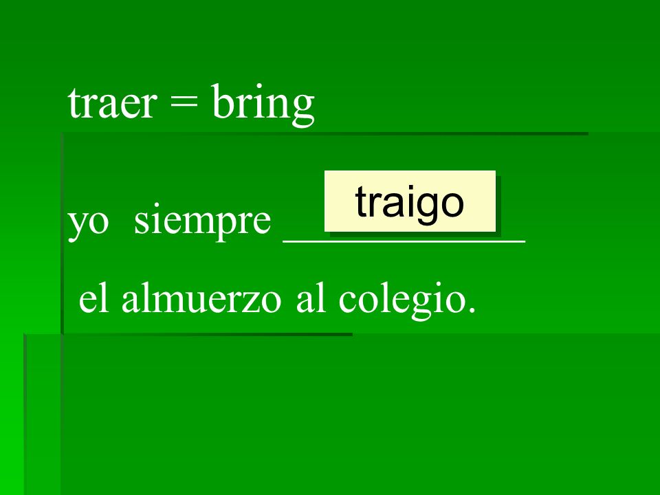 traer = bring traigo yo siempre ___________ el almuerzo al colegio.
