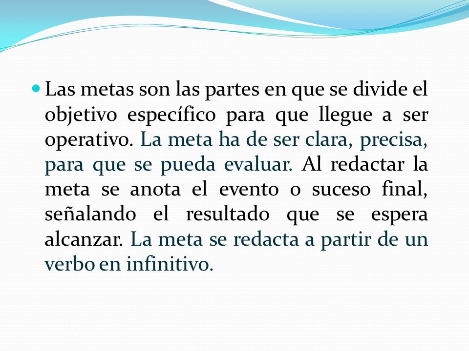 Las metas son las partes en que se divide el objetivo específico para que llegue a ser operativo.