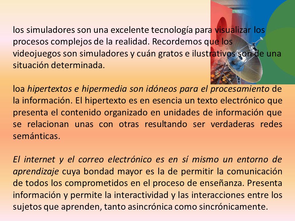 los simuladores son una excelente tecnología para visualizar los procesos complejos de la realidad. Recordemos que los videojuegos son simuladores y cuán gratos e ilustrativos son de una situación determinada.