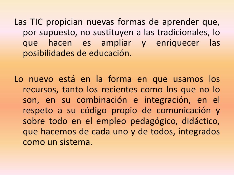 Las TIC propician nuevas formas de aprender que, por supuesto, no sustituyen a las tradicionales, lo que hacen es ampliar y enriquecer las posibilidades de educación.