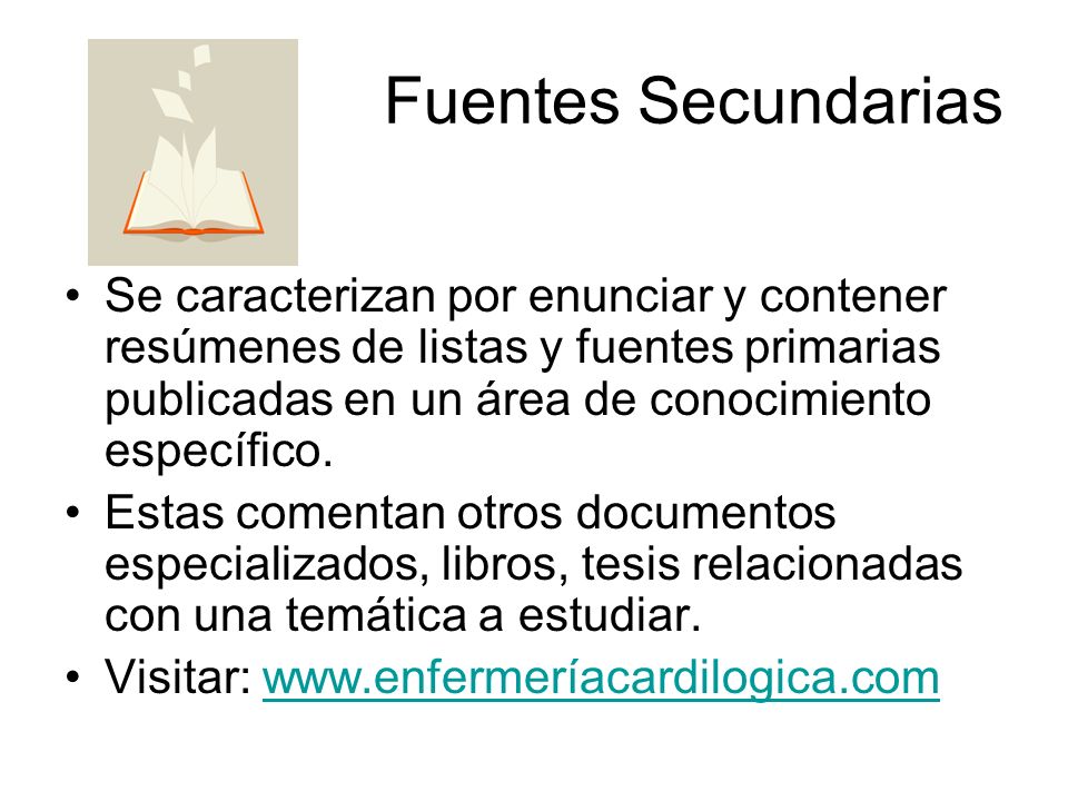 Fuentes Secundarias Se caracterizan por enunciar y contener resúmenes de listas y fuentes primarias publicadas en un área de conocimiento específico.