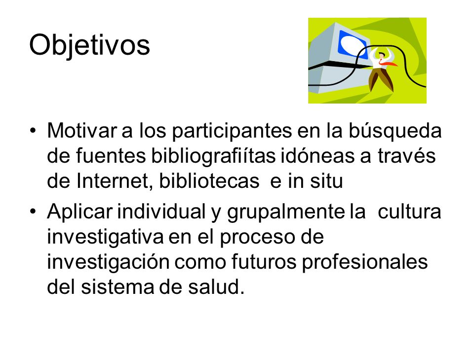 Objetivos Motivar a los participantes en la búsqueda de fuentes bibliografiítas idóneas a través de Internet, bibliotecas e in situ.