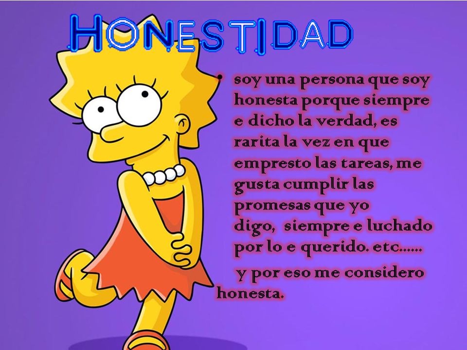 soy una persona que soy honesta porque siempre e dicho la verdad, es rarita la vez en que empresto las tareas, me gusta cumplir las promesas que yo digo, siempre e luchado por lo e querido. etc......