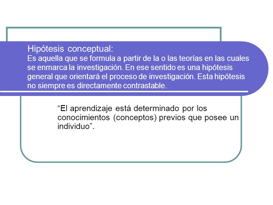 Hipótesis conceptual: Es aquella que se formula a partir de la o las teorías en las cuales se enmarca la investigación. En ese sentido es una hipótesis general que orientará el proceso de investigación. Esta hipótesis no siempre es directamente contrastable.