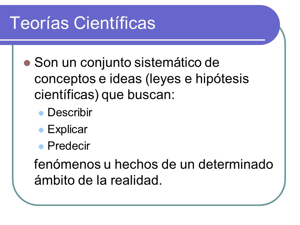 Teorías Científicas Son un conjunto sistemático de conceptos e ideas (leyes e hipótesis científicas) que buscan: