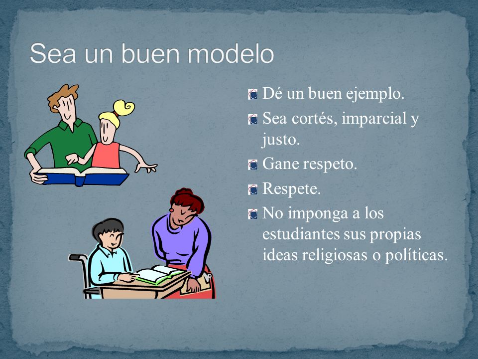 Sea un buen modelo Dé un buen ejemplo. Sea cortés, imparcial y justo.