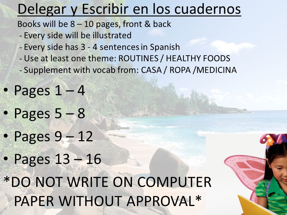 Delegar y Escribir en los cuadernos Books will be 8 – 10 pages, front & back - Every side will be illustrated - Every side has sentences in Spanish - Use at least one theme: ROUTINES / HEALTHY FOODS - Supplement with vocab from: CASA / ROPA /MEDICINA