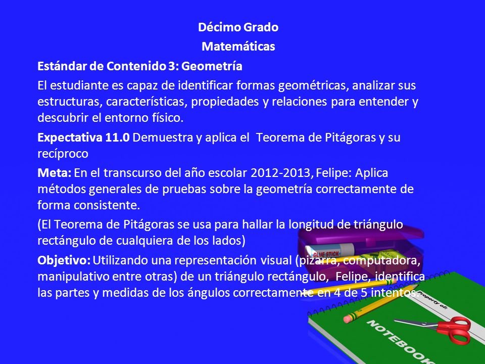 Décimo Grado Matemáticas Estándar de Contenido 3: Geometría El estudiante es capaz de identificar formas geométricas, analizar sus estructuras, características, propiedades y relaciones para entender y descubrir el entorno físico.