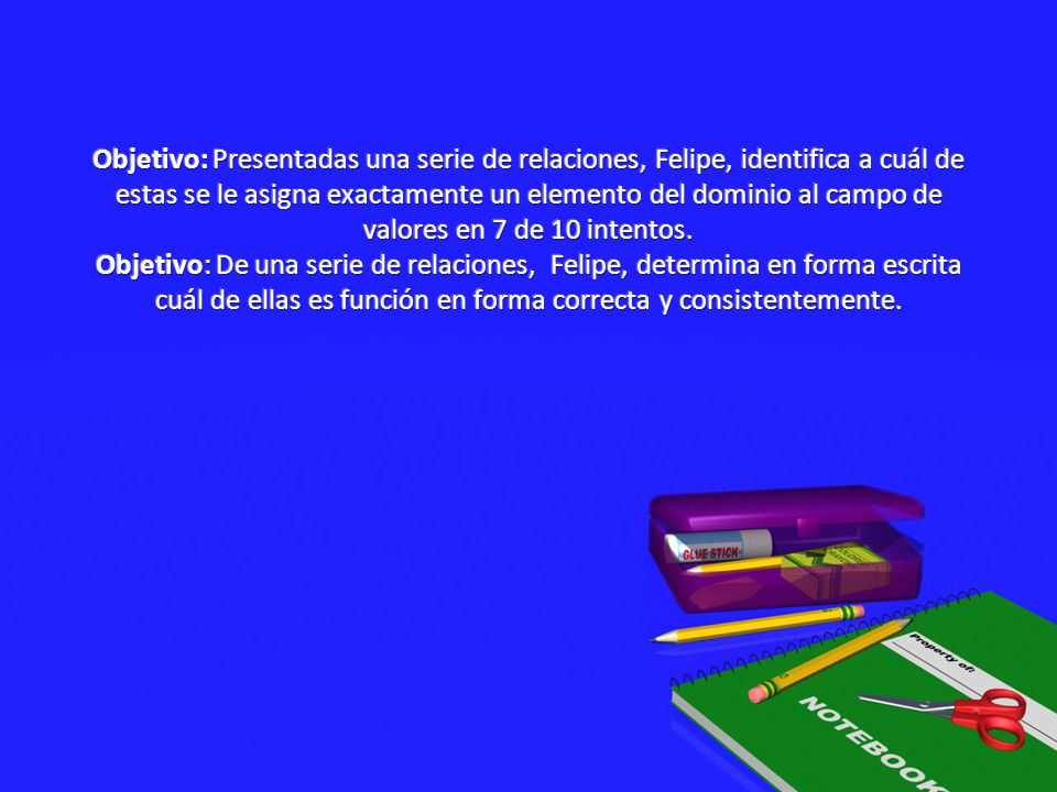 Objetivo: Presentadas una serie de relaciones, Felipe, identifica a cuál de estas se le asigna exactamente un elemento del dominio al campo de valores en 7 de 10 intentos.