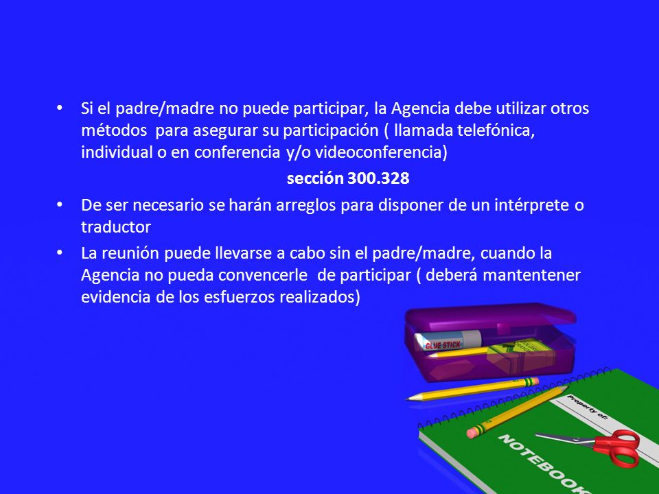 Si el padre/madre no puede participar, la Agencia debe utilizar otros métodos para asegurar su participación ( llamada telefónica, individual o en conferencia y/o videoconferencia)