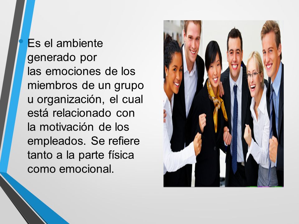 Es el ambiente generado por las emociones de los miembros de un grupo u organización, el cual está relacionado con la motivación de los empleados.