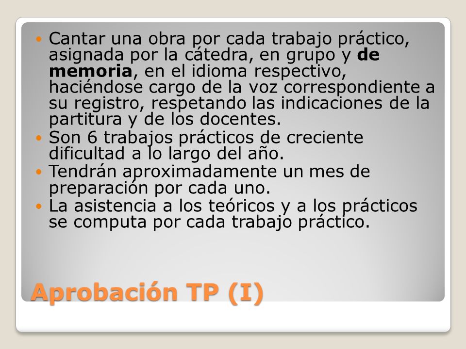 Cantar una obra por cada trabajo práctico, asignada por la cátedra, en grupo y de memoria, en el idioma respectivo, haciéndose cargo de la voz correspondiente a su registro, respetando las indicaciones de la partitura y de los docentes.