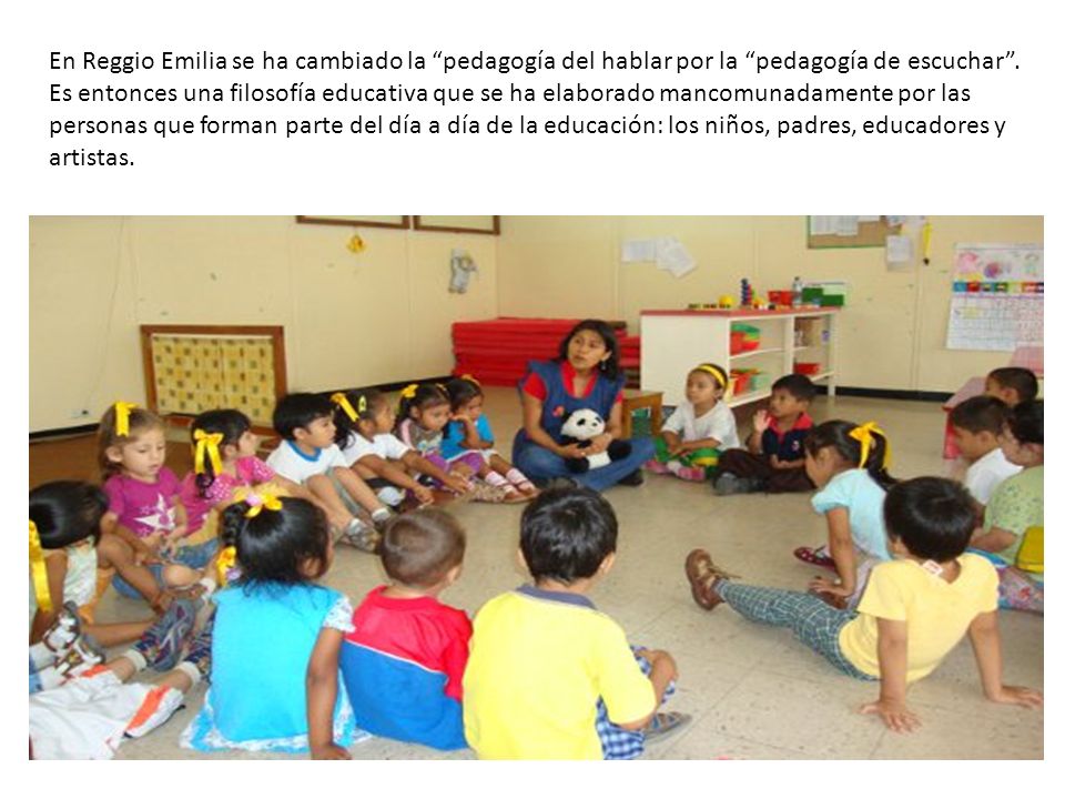 En Reggio Emilia se ha cambiado la pedagogía del hablar por la pedagogía de escuchar .
