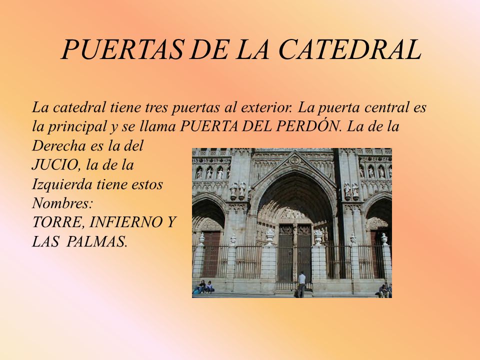 PUERTAS DE LA CATEDRAL La catedral tiene tres puertas al exterior. La puerta central es. la principal y se llama PUERTA DEL PERDÓN. La de la.