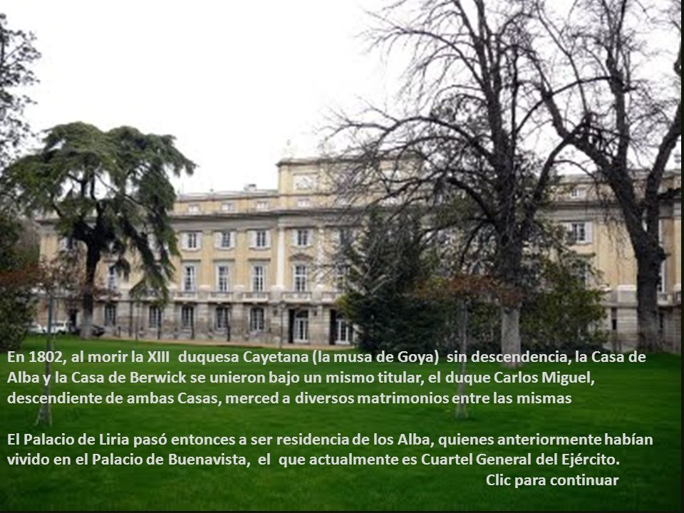 En 1802, al morir la XIII duquesa Cayetana (la musa de Goya) sin descendencia, la Casa de Alba y la Casa de Berwick se unieron bajo un mismo titular, el duque Carlos Miguel, descendiente de ambas Casas, merced a diversos matrimonios entre las mismas