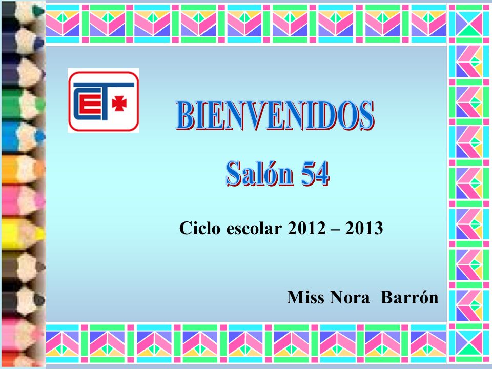 BIENVENIDOS Salón 54 Ciclo escolar 2012 – 2013 Miss Nora Barrón