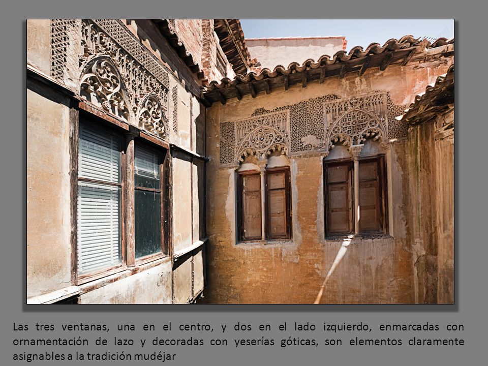 Las tres ventanas, una en el centro, y dos en el lado izquierdo, enmarcadas con ornamentación de lazo y decoradas con yeserías góticas, son elementos claramente asignables a la tradición mudéjar