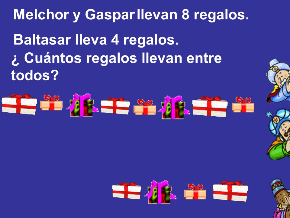 Melchor y Gaspar llevan 8 regalos. Baltasar lleva 4 regalos. ¿ Cuántos regalos llevan entre todos