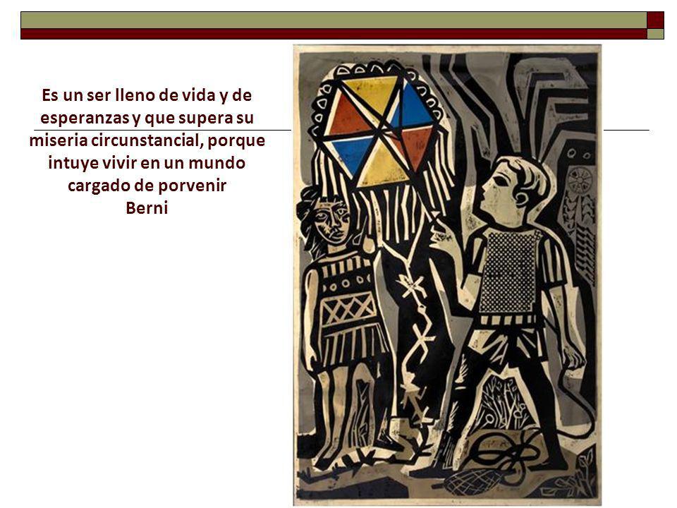 Es un ser lleno de vida y de esperanzas y que supera su miseria circunstancial, porque intuye vivir en un mundo cargado de porvenir Berni