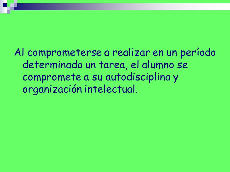 Al comprometerse a realizar en un período determinado un tarea, el alumno se compromete a su autodisciplina y organización intelectual.