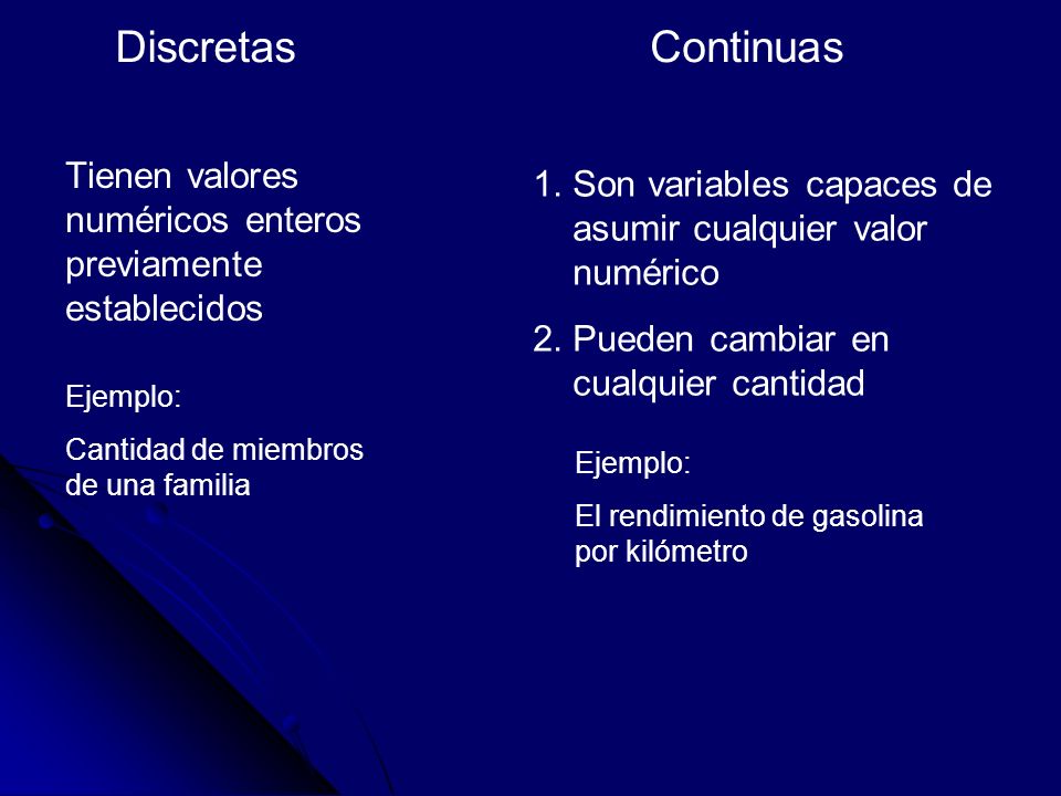 Discretas Continuas. Tienen valores numéricos enteros previamente establecidos. Son variables capaces de asumir cualquier valor numérico.