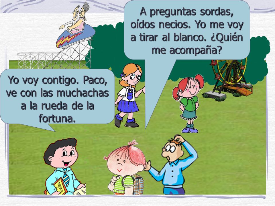 Yo voy contigo. Paco, ve con las muchachas a la rueda de la fortuna.