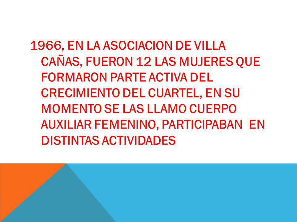 1966, EN LA ASOCIACION DE VILLA CAÑAS, FUERON 12 LAS MUJERES QUE FORMARON PARTE ACTIVA DEL CRECIMIENTO DEL CUARTEL, EN SU MOMENTO SE LAS LLAMO CUERPO AUXILIAR FEMENINO, PARTICIPABAN EN DISTINTAS ACTIVIDADES