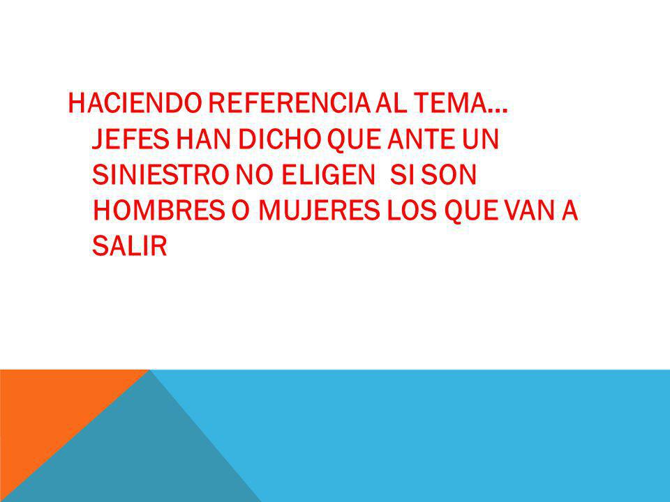 HACIENDO REFERENCIA AL TEMA… Jefes han dicho que ante un siniestro no eligen si son hombres o mujeres los que van a salir