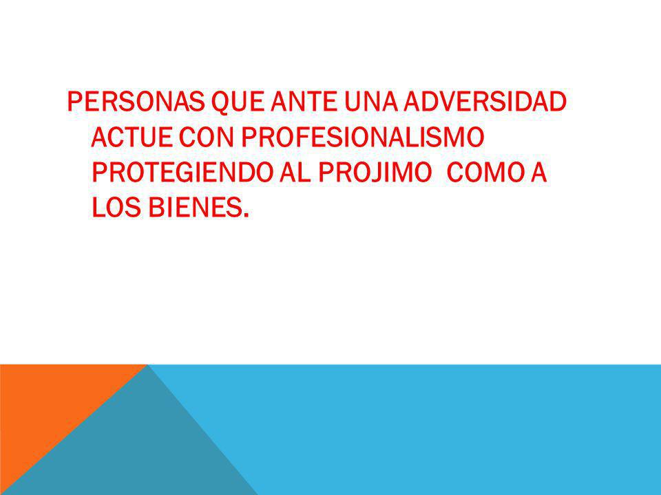 PERSONAS QUE ANTE UNA ADVERSIDAD ACTUE CON PROFESIONALISMO PROTEGIENDO AL PROJIMO COMO A LOS BIENES.