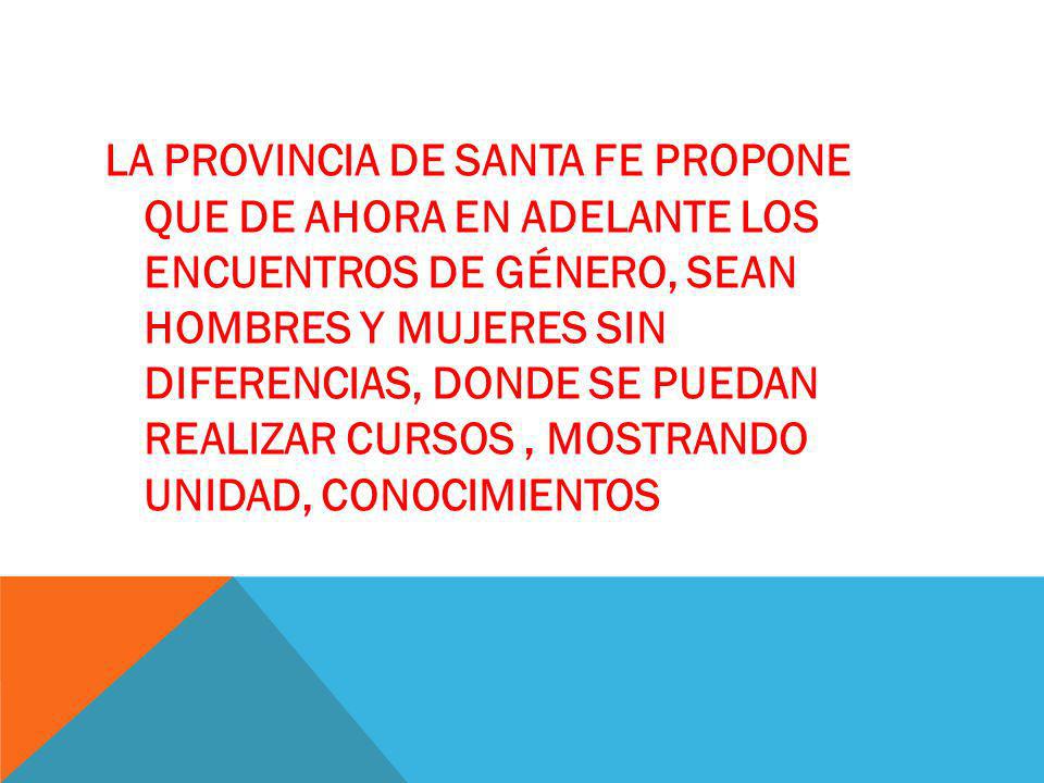LA PROVINCIA DE SANTA FE propone que de ahora en adelante los encuentros de género, sean HOMBRES Y Mujeres sin diferencias, donde se puedan realizar cursos , mostrando unidad, conocimientos
