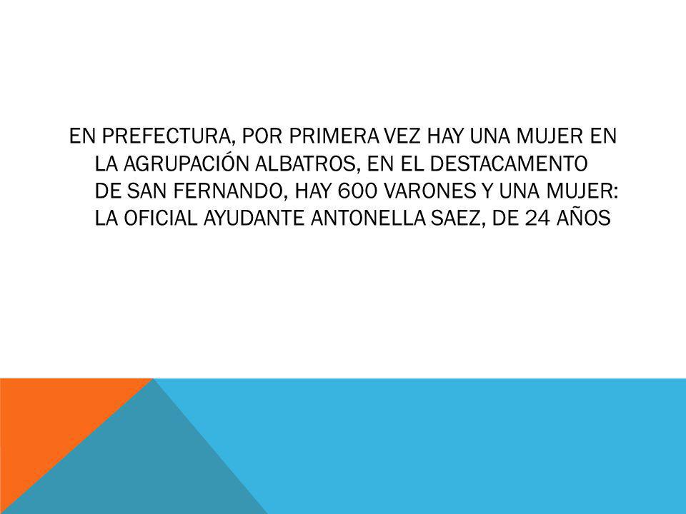 En Prefectura, por primera vez hay una mujer en la Agrupación Albatros, en el destacamento de San Fernando, hay 600 varones y una mujer: la oficial ayudante Antonella Saez, de 24 años