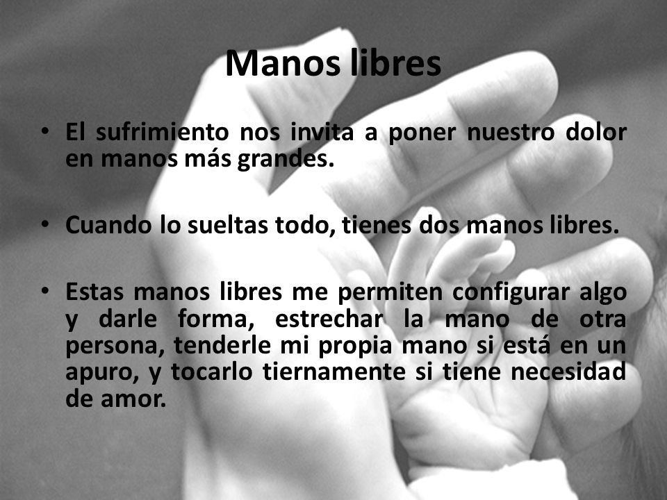 Manos libres El sufrimiento nos invita a poner nuestro dolor en manos más grandes. Cuando lo sueltas todo, tienes dos manos libres.