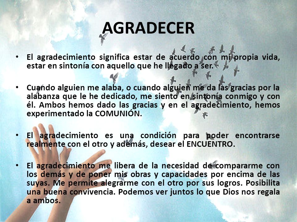 AGRADECER El agradecimiento significa estar de acuerdo con mi propia vida, estar en sintonía con aquello que he llegado a ser.