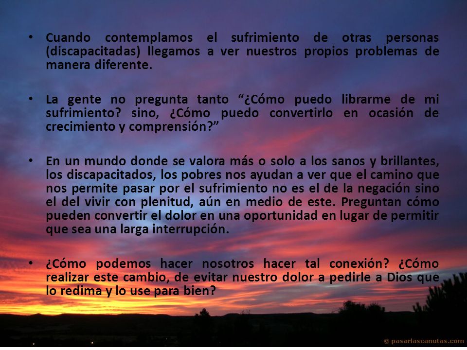 Cuando contemplamos el sufrimiento de otras personas (discapacitadas) llegamos a ver nuestros propios problemas de manera diferente.