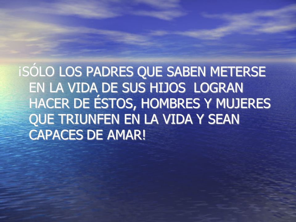 ¡SÓLO LOS PADRES QUE SABEN METERSE EN LA VIDA DE SUS HIJOS LOGRAN HACER DE ÉSTOS, HOMBRES Y MUJERES QUE TRIUNFEN EN LA VIDA Y SEAN CAPACES DE AMAR!