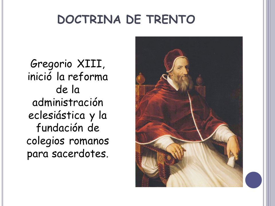 DOCTRINA DE TRENTO Gregorio XIII, inició la reforma de la administración eclesiástica y la fundación de colegios romanos para sacerdotes.