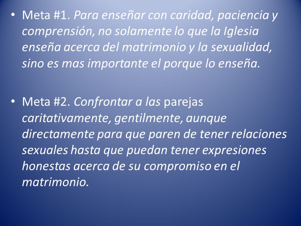 Meta #1. Para enseñar con caridad, paciencia y comprensión, no solamente lo que la Iglesia enseña acerca del matrimonio y la sexualidad, sino es mas importante el porque lo enseña.